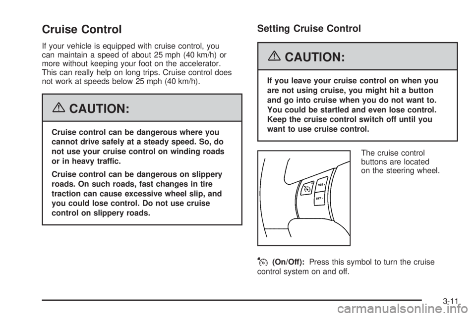 PONTIAC TORRENT 2006 Owners Manual Cruise Control
If your vehicle is equipped with cruise control, you
can maintain a speed of about 25 mph (40 km/h) or
more without keeping your foot on the accelerator.
This can really help on long tr PONTIAC TORRENT 2006 Owners Manual Cruise Control
If your vehicle is equipped with cruise control, you
can maintain a speed of about 25 mph (40 km/h) or
more without keeping your foot on the accelerator.
This can really help on long tr