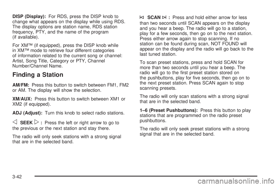 PONTIAC TORRENT 2006  Owners Manual DISP (Display):For RDS, press the DISP knob to
change what appears on the display while using RDS.
The display options are station name, RDS station
frequency, PTY, and the name of the program
(if ava