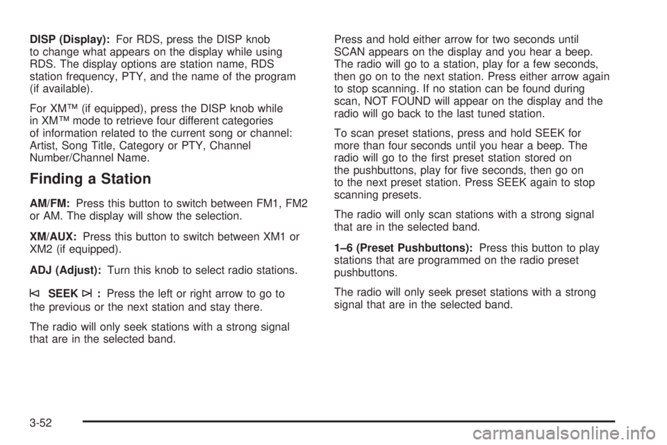 PONTIAC TORRENT 2006  Owners Manual DISP (Display):For RDS, press the DISP knob
to change what appears on the display while using
RDS. The display options are station name, RDS
station frequency, PTY, and the name of the program
(if ava