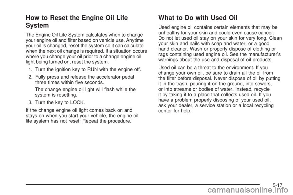 PONTIAC TORRENT 2006  Owners Manual How to Reset the Engine Oil Life
System
The Engine Oil Life System calculates when to change
your engine oil and �lter based on vehicle use. Anytime
your oil is changed, reset the system so it can cal