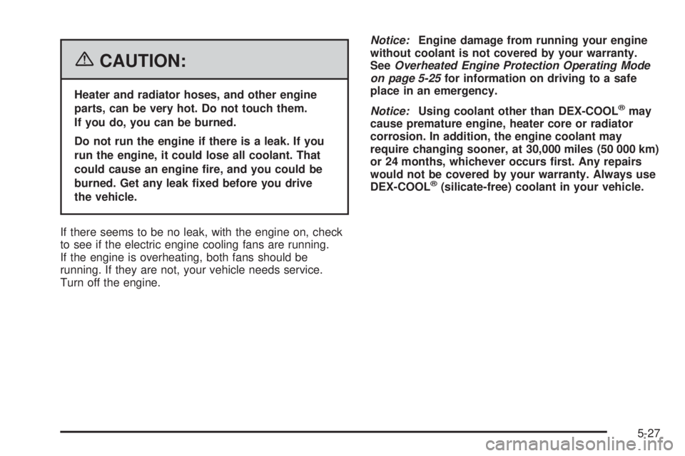 PONTIAC TORRENT 2006 Owners Manual {CAUTION:
Heater and radiator hoses, and other engine
parts, can be very hot. Do not touch them.
If you do, you can be burned.
Do not run the engine if there is a leak. If you
run the engine, it could PONTIAC TORRENT 2006 Owners Manual {CAUTION:
Heater and radiator hoses, and other engine
parts, can be very hot. Do not touch them.
If you do, you can be burned.
Do not run the engine if there is a leak. If you
run the engine, it could