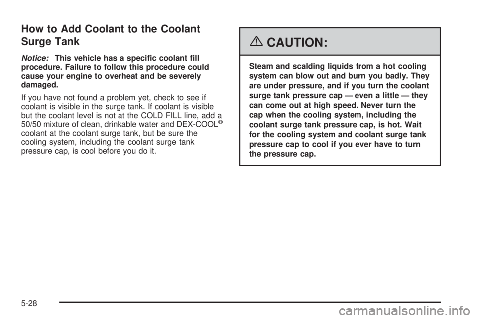 PONTIAC TORRENT 2006  Owners Manual How to Add Coolant to the Coolant
Surge Tank
Notice:This vehicle has a speci�c coolant �ll
procedure. Failure to follow this procedure could
cause your engine to overheat and be severely
damaged.
If y