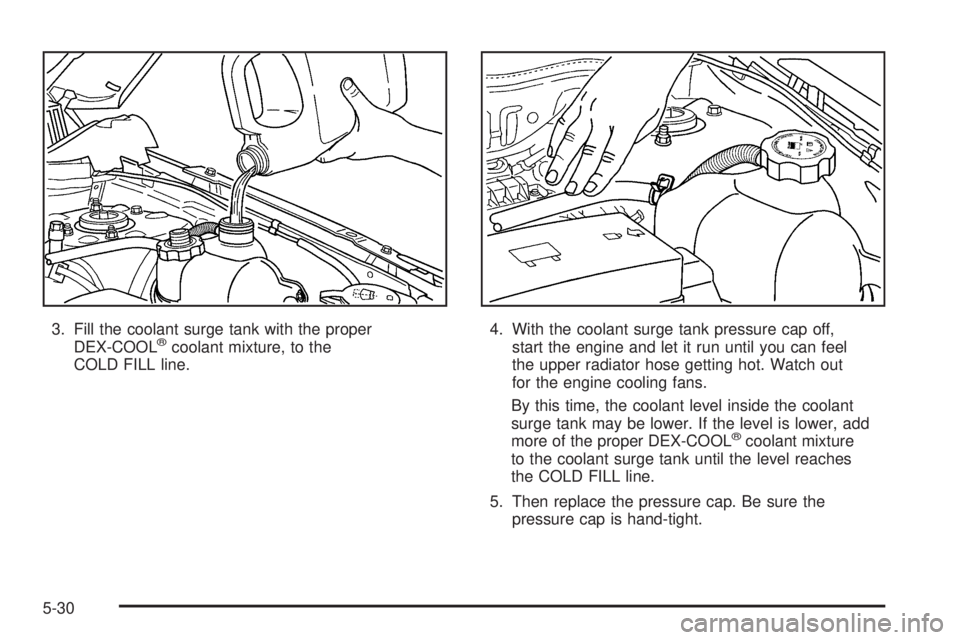 PONTIAC TORRENT 2006  Owners Manual 3. Fill the coolant surge tank with the proper
DEX-COOL®coolant mixture, to the
COLD FILL line.4. With the coolant surge tank pressure cap off,
start the engine and let it run until you can feel
the 