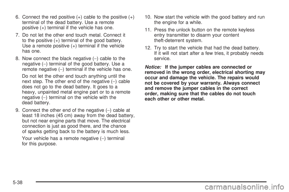 PONTIAC TORRENT 2006  Owners Manual 6. Connect the red positive (+) cable to the positive (+)
terminal of the dead battery. Use a remote
positive (+) terminal if the vehicle has one.
7. Do not let the other end touch metal. Connect it
t