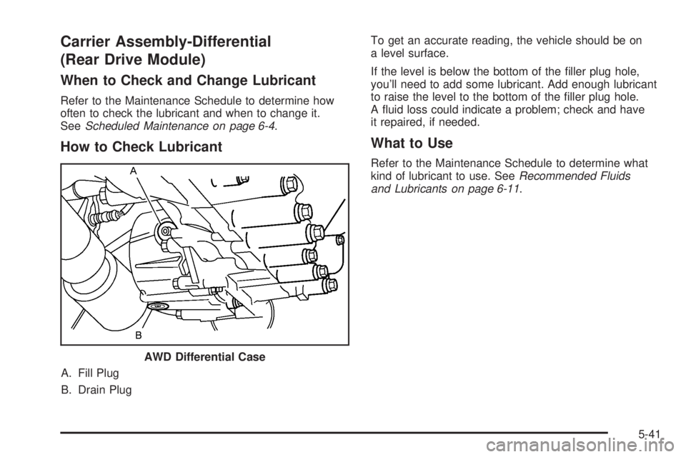 PONTIAC TORRENT 2006  Owners Manual Carrier Assembly-Differential
(Rear Drive Module)
When to Check and Change Lubricant
Refer to the Maintenance Schedule to determine how
often to check the lubricant and when to change it.
SeeScheduled