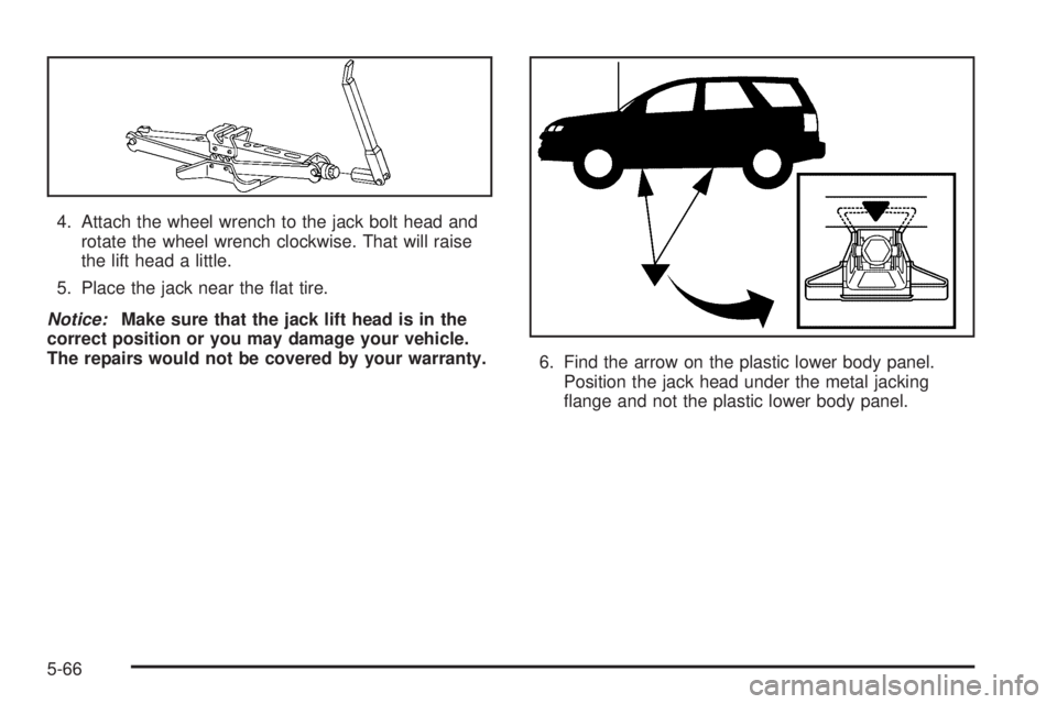PONTIAC TORRENT 2006  Owners Manual 4. Attach the wheel wrench to the jack bolt head and
rotate the wheel wrench clockwise. That will raise
the lift head a little.
5. Place the jack near the �at tire.
Notice:Make sure that the jack lift
