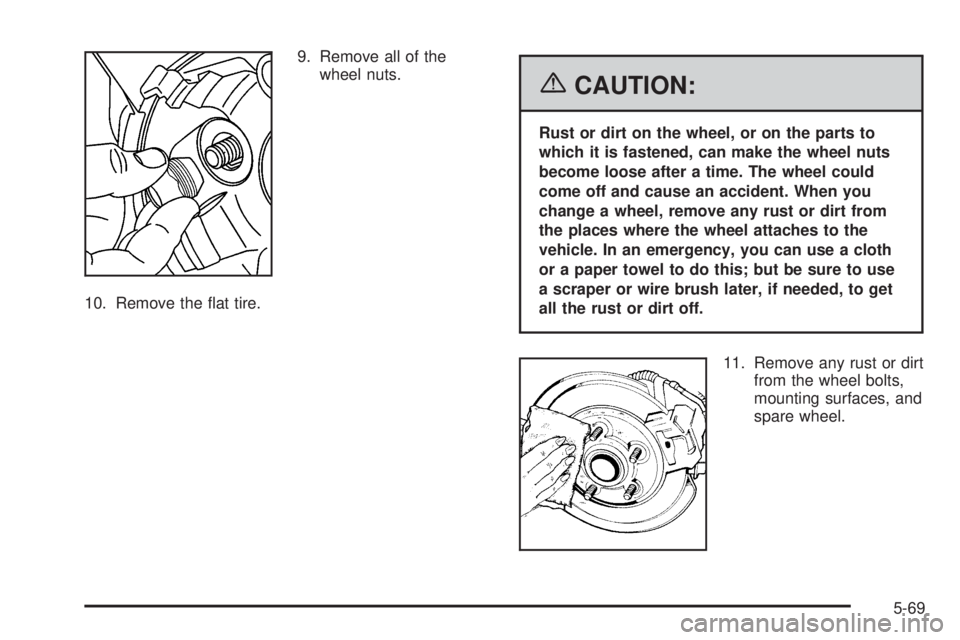 PONTIAC TORRENT 2006  Owners Manual 9. Remove all of the
wheel nuts.
10. Remove the �at tire.
{CAUTION:
Rust or dirt on the wheel, or on the parts to
which it is fastened, can make the wheel nuts
become loose after a time. The wheel cou