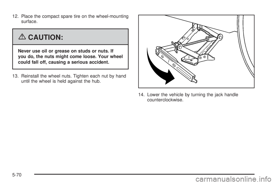 PONTIAC TORRENT 2006  Owners Manual 12. Place the compact spare tire on the wheel-mounting
surface.
{CAUTION:
Never use oil or grease on studs or nuts. If
you do, the nuts might come loose. Your wheel
could fall off, causing a serious a
