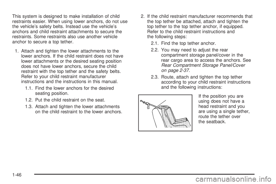 PONTIAC TORRENT 2006 Workshop Manual This system is designed to make installation of child
restraints easier. When using lower anchors, do not use
the vehicle’s safety belts. Instead use the vehicle’s
anchors and child restraint atta