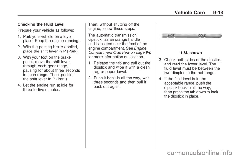 PONTIAC VIBE 2010 Repair Manual Checking the Fluid Level
Prepare your vehicle as follows:
1. Park your vehicle on a levelplace. Keep the engine running.
2. With the parking brake applied, place the shift lever in P (Park).
3. With y PONTIAC VIBE 2010 Repair Manual Checking the Fluid Level
Prepare your vehicle as follows:
1. Park your vehicle on a levelplace. Keep the engine running.
2. With the parking brake applied, place the shift lever in P (Park).
3. With y