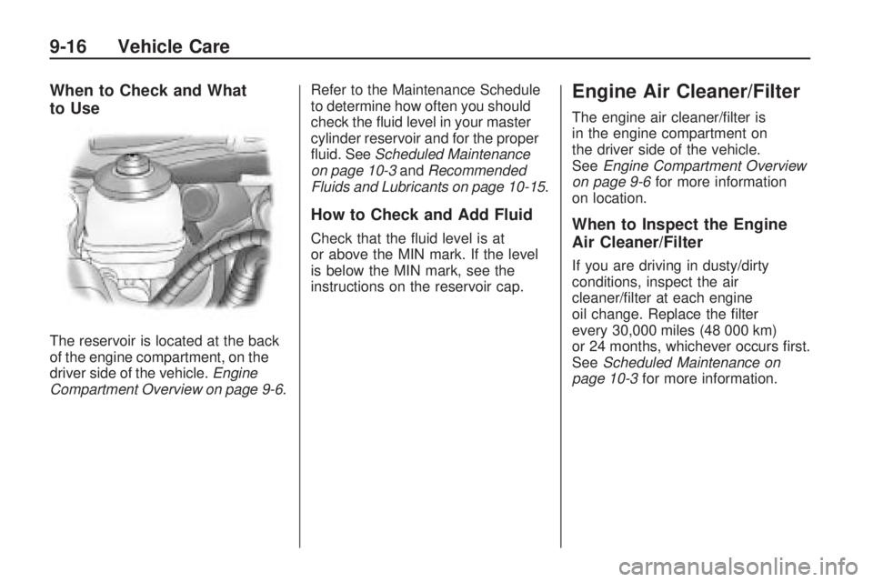 PONTIAC VIBE 2010 Repair Manual When to Check and What
to Use
The reservoir is located at the back
of the engine compartment, on the
driver side of the vehicle.Engine
Compartment Overview on page 9-6 .Refer to the Maintenance Schedu