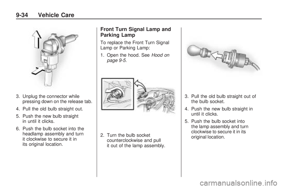 PONTIAC VIBE 2010 Owners Manual 3. Unplug the connector whilepressing down on the release tab.
4. Pull the old bulb straight out.
5. Push the new bulb straight in until it clicks.
6. Push the bulb socket into the headlamp assembly a PONTIAC VIBE 2010 Owners Manual 3. Unplug the connector whilepressing down on the release tab.
4. Pull the old bulb straight out.
5. Push the new bulb straight in until it clicks.
6. Push the bulb socket into the headlamp assembly a
