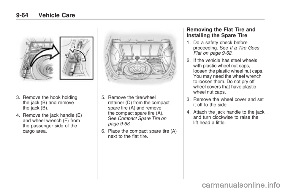 PONTIAC VIBE 2010 Owners Manual 3. Remove the hook holdingthe jack (B) and remove
the jack (B).
4. Remove the jack handle (E) and wheel wrench (F) from
the passenger side of the
cargo area. 5. Remove the tire/wheel
retainer (D) from PONTIAC VIBE 2010 Owners Manual 3. Remove the hook holdingthe jack (B) and remove
the jack (B).
4. Remove the jack handle (E) and wheel wrench (F) from
the passenger side of the
cargo area. 5. Remove the tire/wheel
retainer (D) from