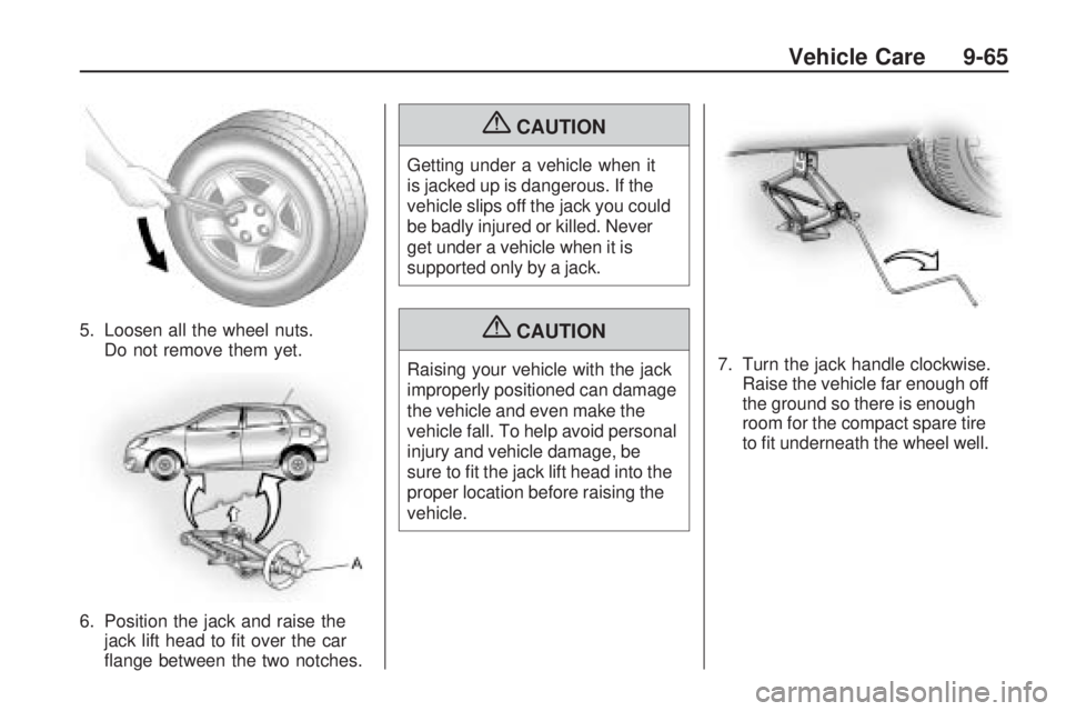 PONTIAC VIBE 2010 Owners Manual 5. Loosen all the wheel nuts.Do not remove them yet.
6. Position the jack and raise the jack lift head to fit over the car
flange between the two notches.
{CAUTION
Getting under a vehicle when it
is PONTIAC VIBE 2010 Owners Manual 5. Loosen all the wheel nuts.Do not remove them yet.
6. Position the jack and raise the jack lift head to fit over the car
flange between the two notches.
{CAUTION
Getting under a vehicle when it
is