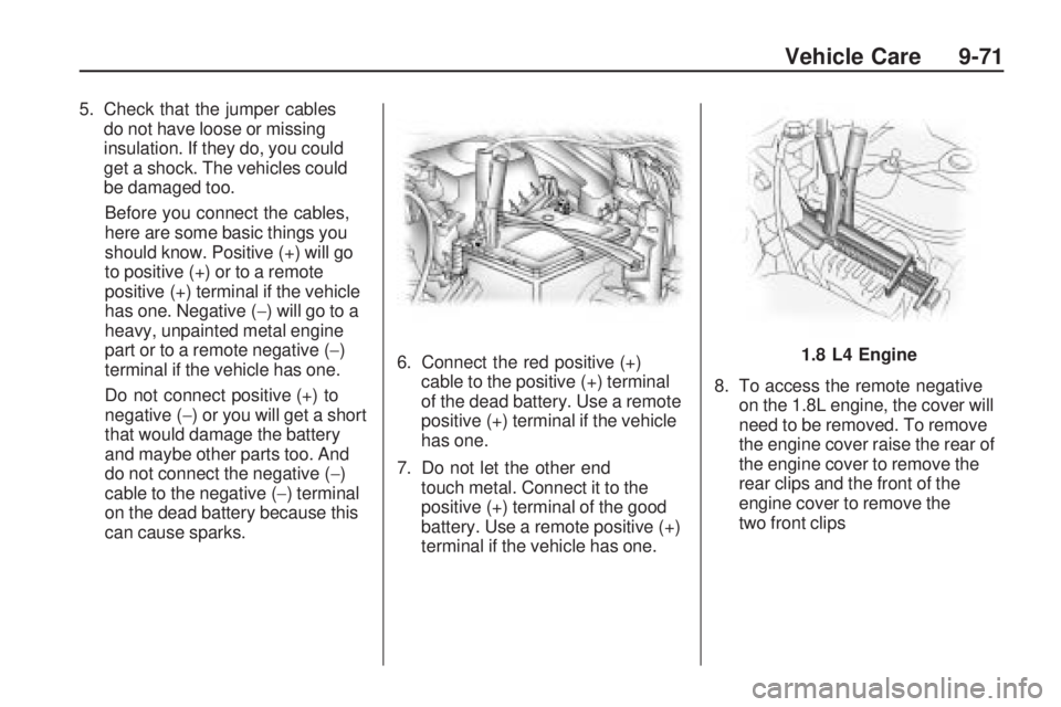 PONTIAC VIBE 2010 Owners Guide 5. Check that the jumper cablesdo not have loose or missing
insulation. If they do, you could
get a shock. The vehicles could
be damaged too.
Before you connect the cables,
here are some basic things PONTIAC VIBE 2010 Owners Guide 5. Check that the jumper cablesdo not have loose or missing
insulation. If they do, you could
get a shock. The vehicles could
be damaged too.
Before you connect the cables,
here are some basic things