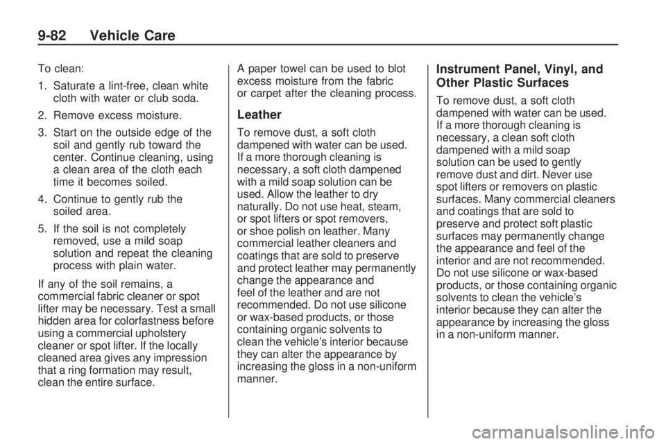 PONTIAC VIBE 2010  Owners Manual To clean:
1. Saturate a lint-free, clean whitecloth with water or club soda.
2. Remove excess moisture.
3. Start on the outside edge of the soil and gently rub toward the
center. Continue cleaning, us