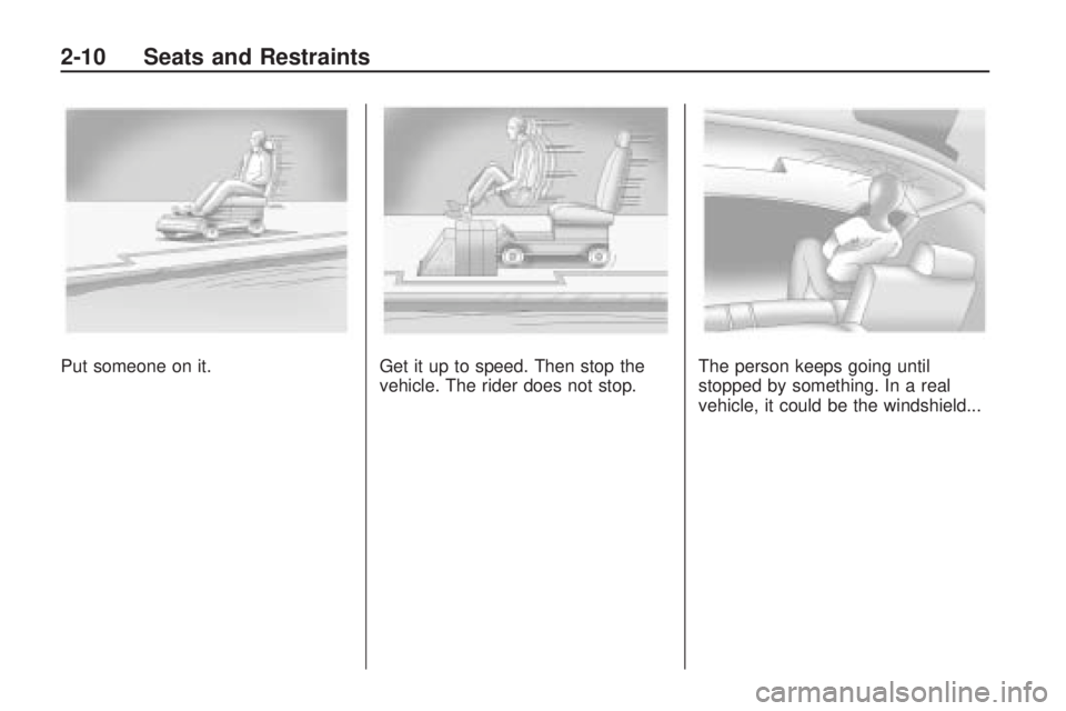 PONTIAC VIBE 2010 Owners Manual Put someone on it.Get it up to speed. Then stop the
vehicle. The rider does not stop. The person keeps going until
stopped by something. In a real
vehicle, it could be the windshield...
2-10 Seats and PONTIAC VIBE 2010 Owners Manual Put someone on it.Get it up to speed. Then stop the
vehicle. The rider does not stop. The person keeps going until
stopped by something. In a real
vehicle, it could be the windshield...
2-10 Seats and