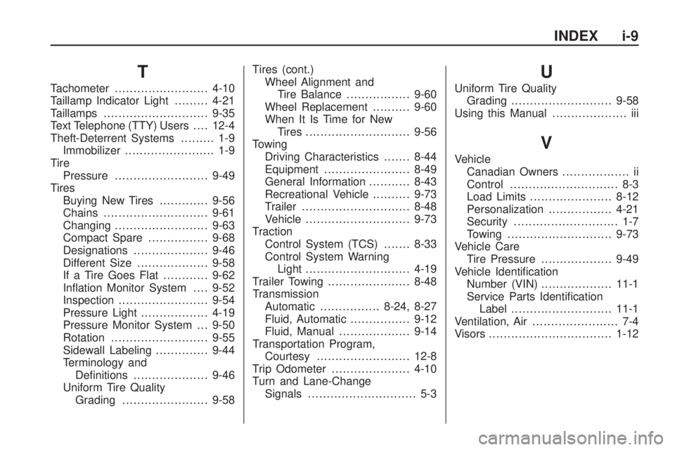 PONTIAC VIBE 2010 Owners Manual T
Tachometer......................... 4-10
Taillamp Indicator Light .........4-21
Taillamps ............................ 9-35
Text Telephone (TTY) Users ....12-4
Theft-Deterrent Systems ......... 1-9
PONTIAC VIBE 2010 Owners Manual T
Tachometer......................... 4-10
Taillamp Indicator Light .........4-21
Taillamps ............................ 9-35
Text Telephone (TTY) Users ....12-4
Theft-Deterrent Systems ......... 1-9