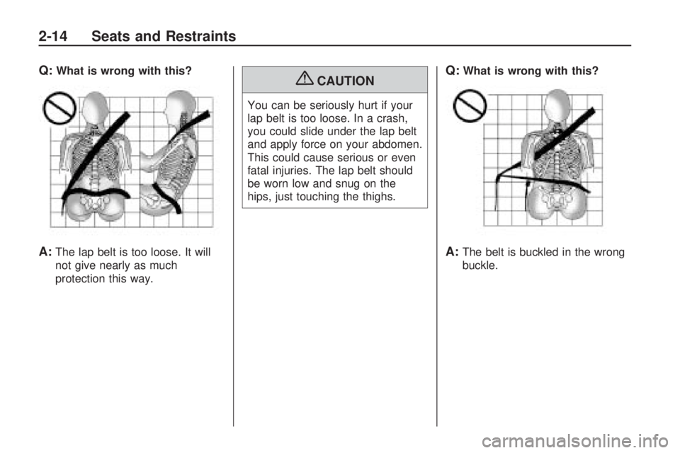 PONTIAC VIBE 2010 Owners Guide Q:What is wrong with this?
A:The lap belt is too loose. It will
not give nearly as much
protection this way.
{CAUTION
You can be seriously hurt if your
lap belt is too loose. In a crash,
you could sli PONTIAC VIBE 2010 Owners Guide Q:What is wrong with this?
A:The lap belt is too loose. It will
not give nearly as much
protection this way.
{CAUTION
You can be seriously hurt if your
lap belt is too loose. In a crash,
you could sli