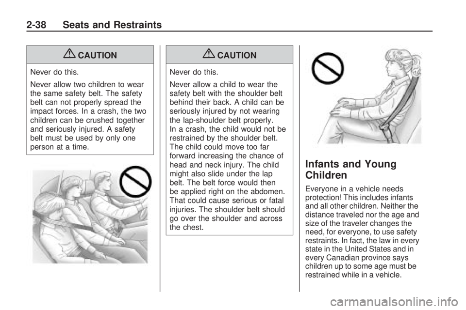 PONTIAC VIBE 2010 Workshop Manual {CAUTION
Never do this.
Never allow two children to wear
the same safety belt. The safety
belt can not properly spread the
impact forces. In a crash, the two
children can be crushed together
and serio PONTIAC VIBE 2010 Workshop Manual {CAUTION
Never do this.
Never allow two children to wear
the same safety belt. The safety
belt can not properly spread the
impact forces. In a crash, the two
children can be crushed together
and serio