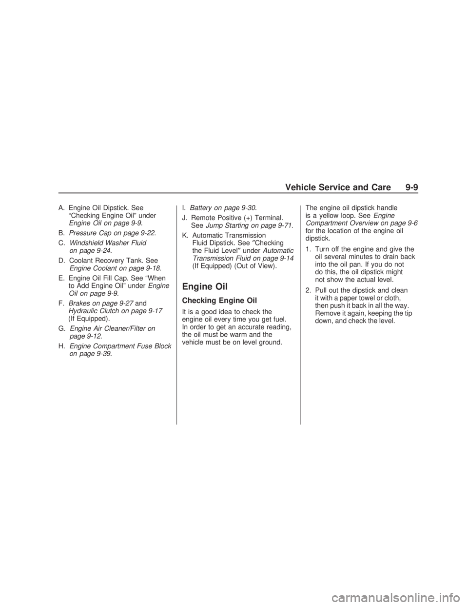 PONTIAC VIBE 2009  Owners Manual A. Engine Oil Dipstick. See
“Checking Engine Oil” under
Engine Oil on page 9-9.
B.Pressure Cap on page 9-22.
C.Windshield Washer Fluid
on page 9-24.
D. Coolant Recovery Tank. See
Engine Coolant on