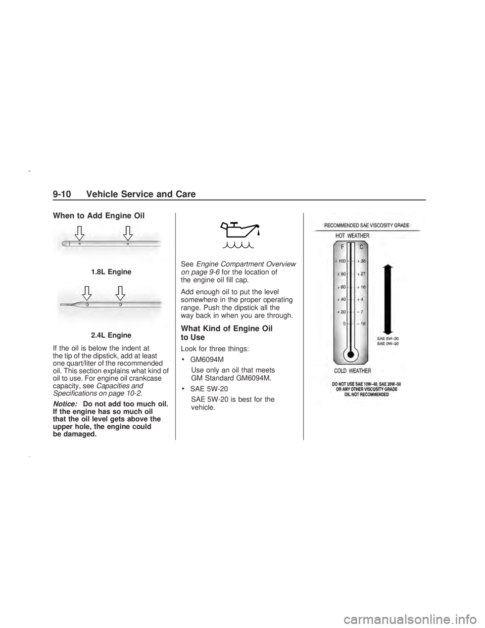 PONTIAC VIBE 2009  Owners Manual When to Add Engine Oil
If the oil is below the indent at
the tip of the dipstick, add at least
one quart/liter of the recommended
oil. This section explains what kind of
oil to use. For engine oil cra