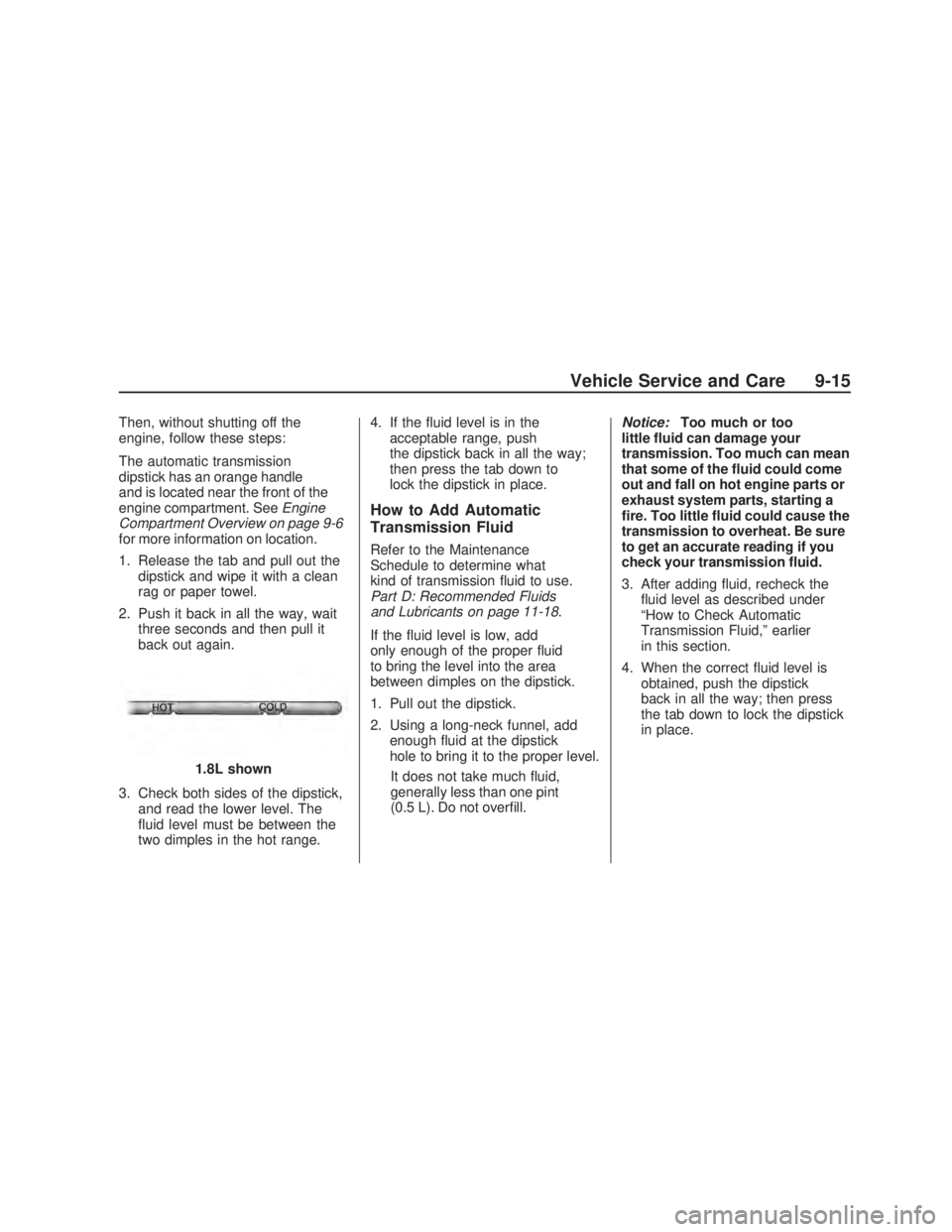 PONTIAC VIBE 2009  Owners Manual Then, without shutting off the
engine, follow these steps:
The automatic transmission
dipstick has an orange handle
and is located near the front of the
engine compartment. SeeEngine
Compartment Overv
