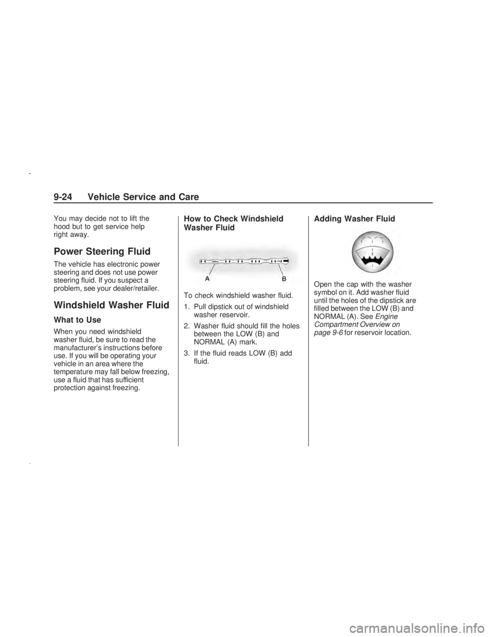 PONTIAC VIBE 2009  Owners Manual You may decide not to lift the
hood but to get service help
right away.
Power Steering Fluid
The vehicle has electronic power
steering and does not use power
steering �uid. If you suspect a
problem, s