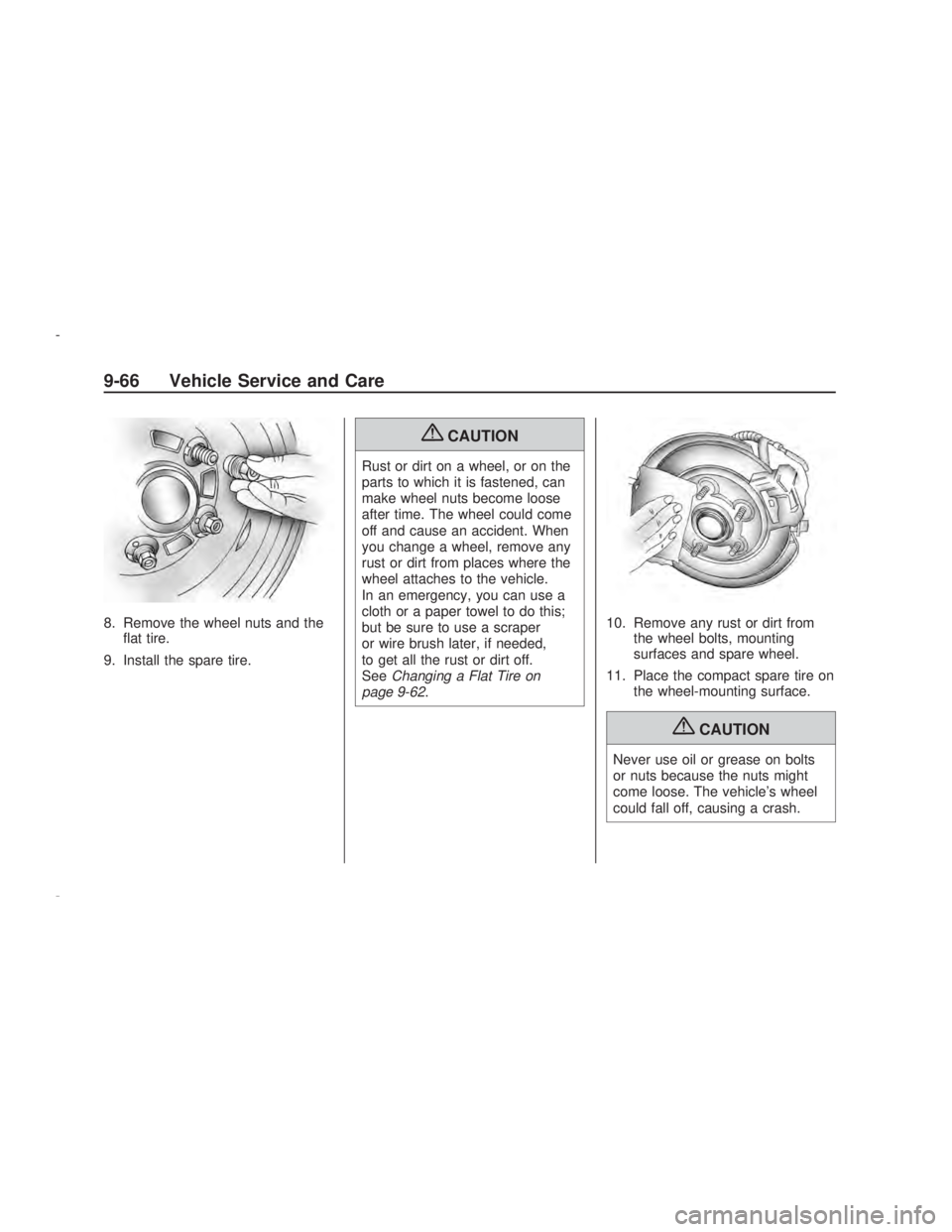 PONTIAC VIBE 2009 User Guide 8. Remove the wheel nuts and the
�at tire.
9. Install the spare tire.
{CAUTION
Rust or dirt on a wheel, or on the
parts to which it is fastened, can
make wheel nuts become loose
after time. The wheel 