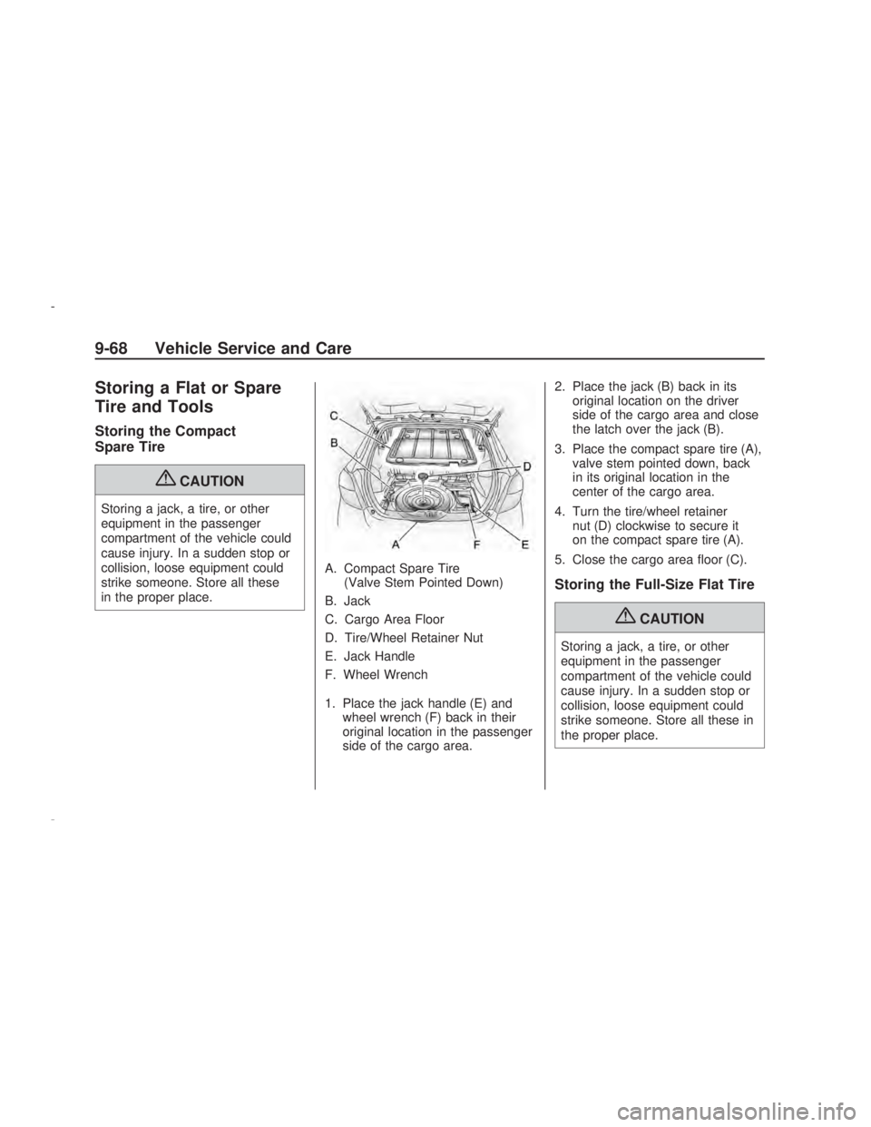 PONTIAC VIBE 2009  Owners Manual Storing a Flat or Spare
Tire and Tools
Storing the Compact
Spare Tire
{CAUTION
Storing a jack, a tire, or other
equipment in the passenger
compartment of the vehicle could
cause injury. In a sudden st