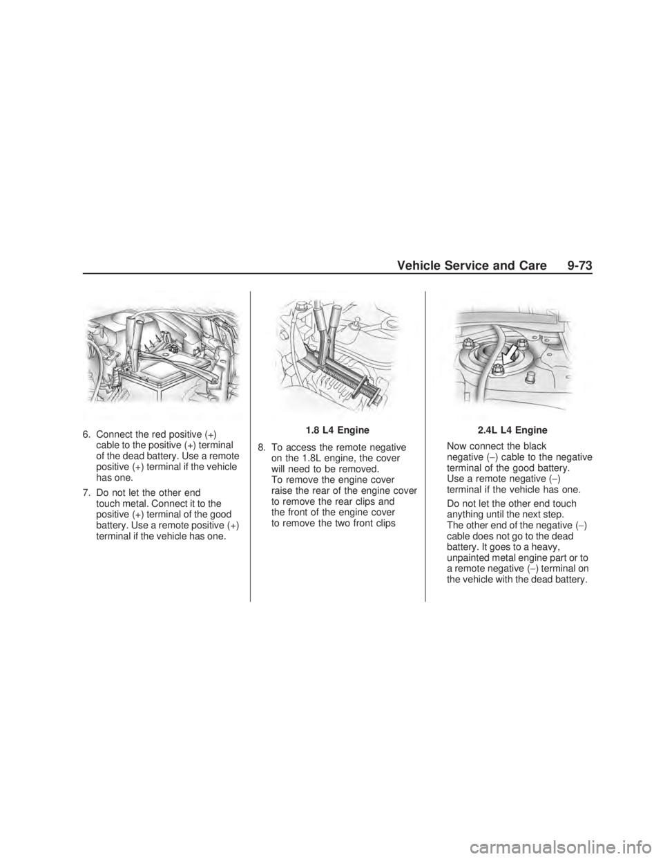 PONTIAC VIBE 2009  Owners Manual 6. Connect the red positive (+)
cable to the positive (+) terminal
of the dead battery. Use a remote
positive (+) terminal if the vehicle
has one.
7. Do not let the other end
touch metal. Connect it t