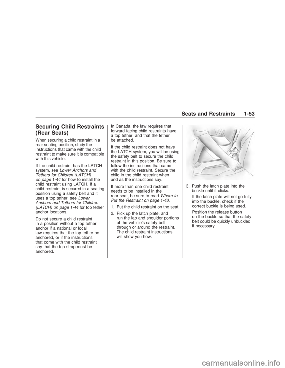 PONTIAC VIBE 2009 Workshop Manual Securing Child Restraints
(Rear Seats)
When securing a child restraint in a
rear seating position, study the
instructions that came with the child
restraint to make sure it is compatible
with this veh