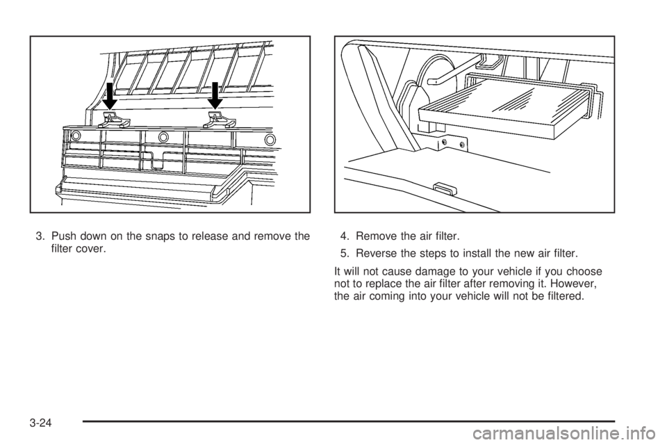 PONTIAC VIBE 2008  Owners Manual 3. Push down on the snaps to release and remove the
�lter cover.4. Remove the air �lter.
5. Reverse the steps to install the new air �lter.
It will not cause damage to your vehicle if you choose
not t