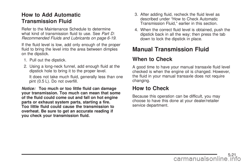 PONTIAC VIBE 2008  Owners Manual How to Add Automatic
Transmission Fluid
Refer to the Maintenance Schedule to determine
what kind of transmission �uid to use. SeePart D:
Recommended Fluids and Lubricants on page 6-19.
If the �uid lev