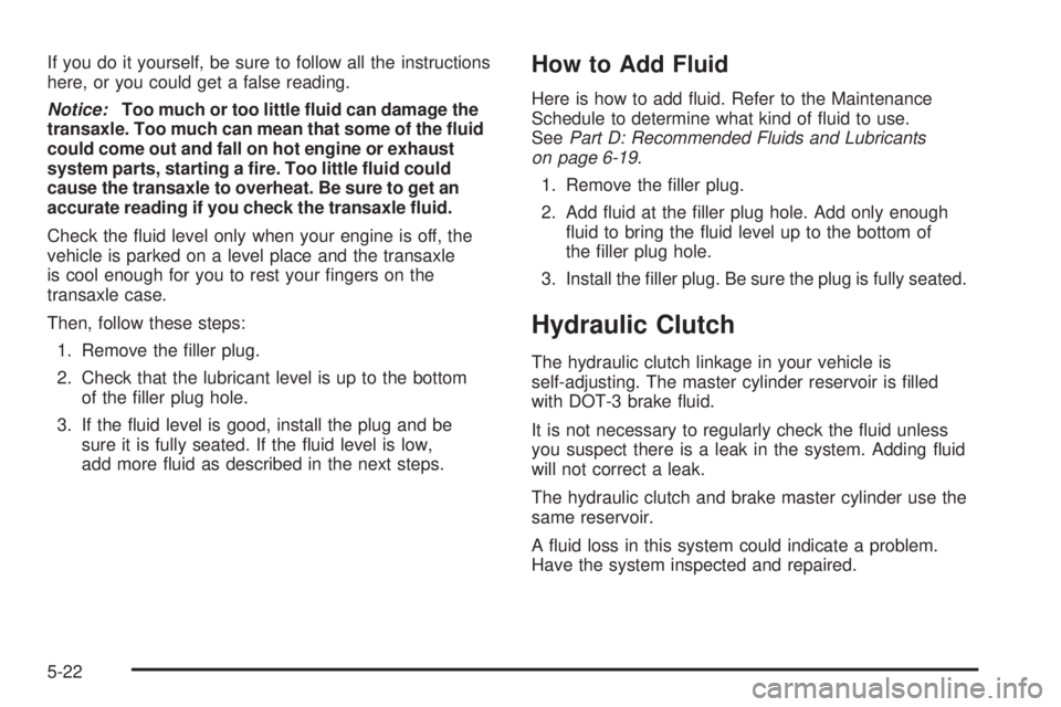 PONTIAC VIBE 2008  Owners Manual If you do it yourself, be sure to follow all the instructions
here, or you could get a false reading.
Notice:Too much or too little �uid can damage the
transaxle. Too much can mean that some of the �u