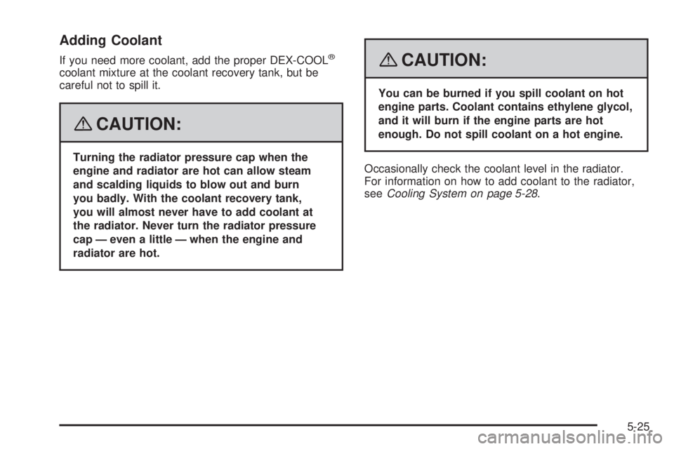 PONTIAC VIBE 2008  Owners Manual Adding Coolant
If you need more coolant, add the proper DEX-COOL®
coolant mixture at the coolant recovery tank, but be
careful not to spill it.
{CAUTION:
Turning the radiator pressure cap when the
en