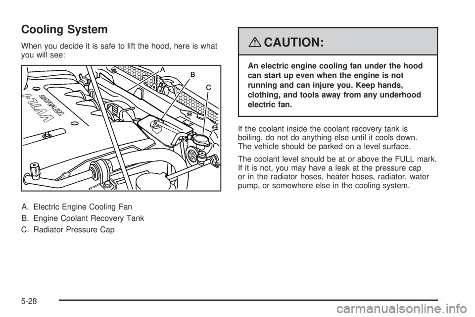 PONTIAC VIBE 2008 Owners Manual Cooling System
When you decide it is safe to lift the hood, here is what
you will see:
A. Electric Engine Cooling Fan
B. Engine Coolant Recovery Tank
C. Radiator Pressure Cap{CAUTION:
An electric engi PONTIAC VIBE 2008 Owners Manual Cooling System
When you decide it is safe to lift the hood, here is what
you will see:
A. Electric Engine Cooling Fan
B. Engine Coolant Recovery Tank
C. Radiator Pressure Cap{CAUTION:
An electric engi