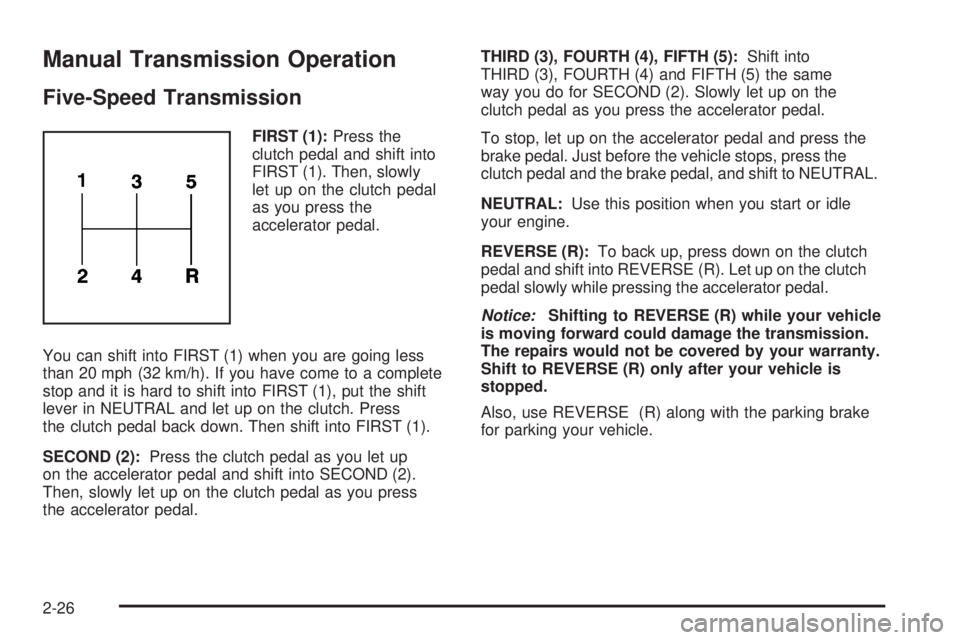 PONTIAC VIBE 2008 User Guide Manual Transmission Operation
Five-Speed Transmission
FIRST (1):Press the
clutch pedal and shift into
FIRST (1). Then, slowly
let up on the clutch pedal
as you press the
accelerator pedal.
You can shi