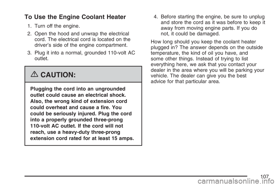 PONTIAC VIBE 2007 Owners Manual To Use the Engine Coolant Heater
1. Turn off the engine.
2. Open the hood and unwrap the electrical
cord. The electrical cord is located on the
driver’s side of the engine compartment.
3. Plug it in PONTIAC VIBE 2007 Owners Manual To Use the Engine Coolant Heater
1. Turn off the engine.
2. Open the hood and unwrap the electrical
cord. The electrical cord is located on the
driver’s side of the engine compartment.
3. Plug it in