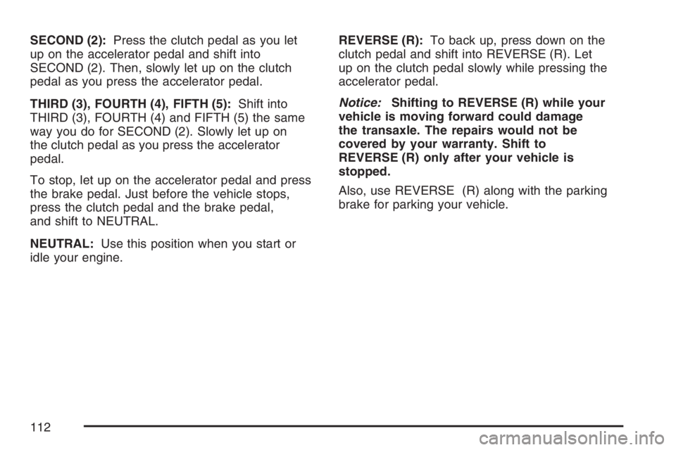 PONTIAC VIBE 2007  Owners Manual SECOND (2):Press the clutch pedal as you let
up on the accelerator pedal and shift into
SECOND (2). Then, slowly let up on the clutch
pedal as you press the accelerator pedal.
THIRD (3), FOURTH (4), F