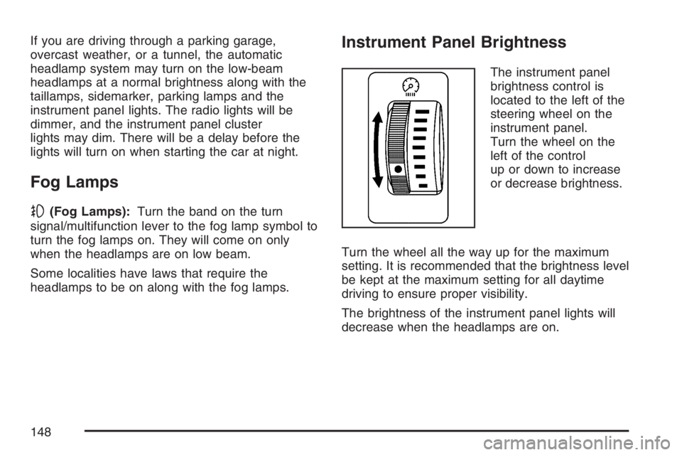 PONTIAC VIBE 2007 Owners Manual If you are driving through a parking garage,
overcast weather, or a tunnel, the automatic
headlamp system may turn on the low-beam
headlamps at a normal brightness along with the
taillamps, sidemarker PONTIAC VIBE 2007 Owners Manual If you are driving through a parking garage,
overcast weather, or a tunnel, the automatic
headlamp system may turn on the low-beam
headlamps at a normal brightness along with the
taillamps, sidemarker