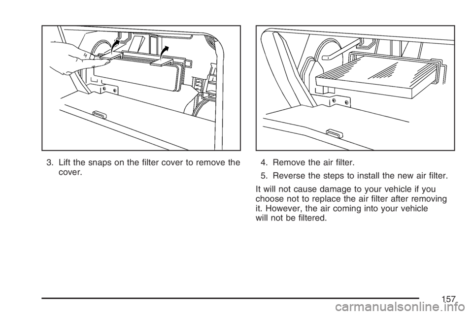 PONTIAC VIBE 2007  Owners Manual 3. Lift the snaps on the �lter cover to remove the
cover.4. Remove the air �lter.
5. Reverse the steps to install the new air �lter.
It will not cause damage to your vehicle if you
choose not to repla