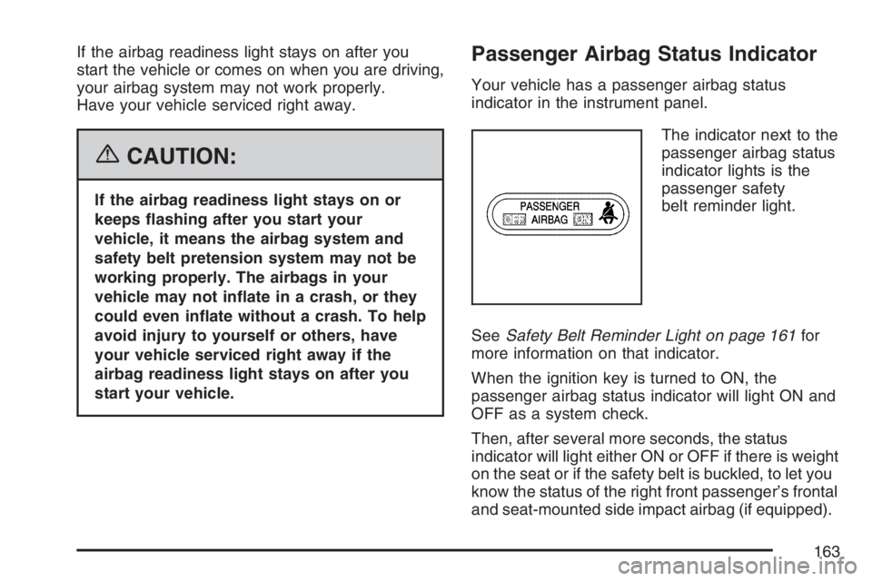 PONTIAC VIBE 2007  Owners Manual If the airbag readiness light stays on after you
start the vehicle or comes on when you are driving,
your airbag system may not work properly.
Have your vehicle serviced right away.
{CAUTION:
If the a