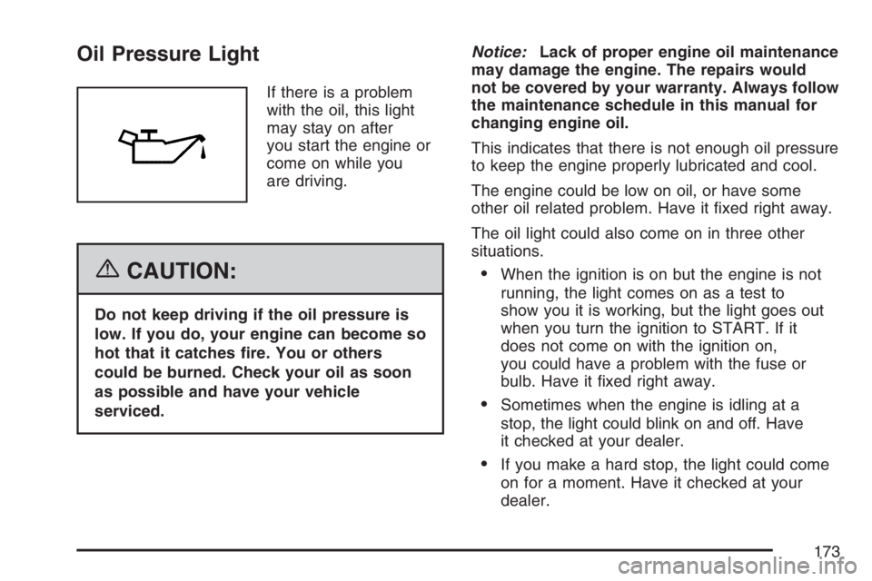 PONTIAC VIBE 2007 Owners Manual Oil Pressure Light
If there is a problem
with the oil, this light
may stay on after
you start the engine or
come on while you
are driving.
{CAUTION:
Do not keep driving if the oil pressure is
low. If PONTIAC VIBE 2007 Owners Manual Oil Pressure Light
If there is a problem
with the oil, this light
may stay on after
you start the engine or
come on while you
are driving.
{CAUTION:
Do not keep driving if the oil pressure is
low. If