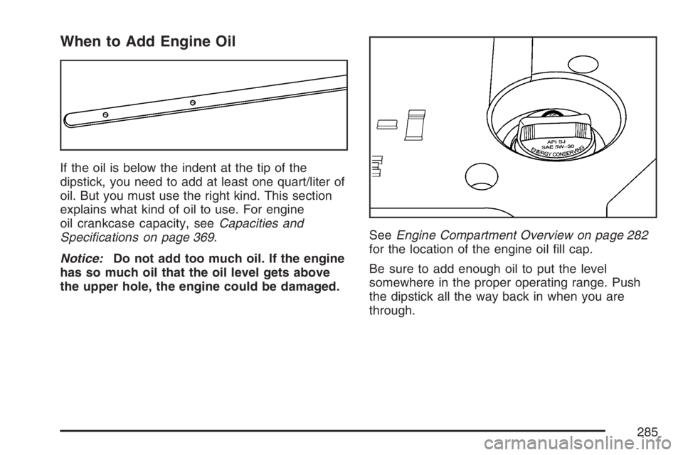 PONTIAC VIBE 2007 Owners Manual When to Add Engine Oil
If the oil is below the indent at the tip of the
dipstick, you need to add at least one quart/liter of
oil. But you must use the right kind. This section
explains what kind of o PONTIAC VIBE 2007 Owners Manual When to Add Engine Oil
If the oil is below the indent at the tip of the
dipstick, you need to add at least one quart/liter of
oil. But you must use the right kind. This section
explains what kind of o