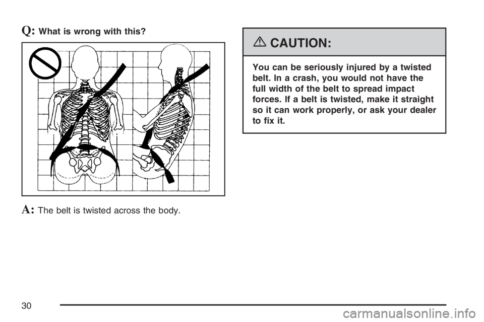 PONTIAC VIBE 2007  Owners Manual Q:What is wrong with this?
A:The belt is twisted across the body.
{CAUTION:
You can be seriously injured by a twisted
belt. In a crash, you would not have the
full width of the belt to spread impact
f
