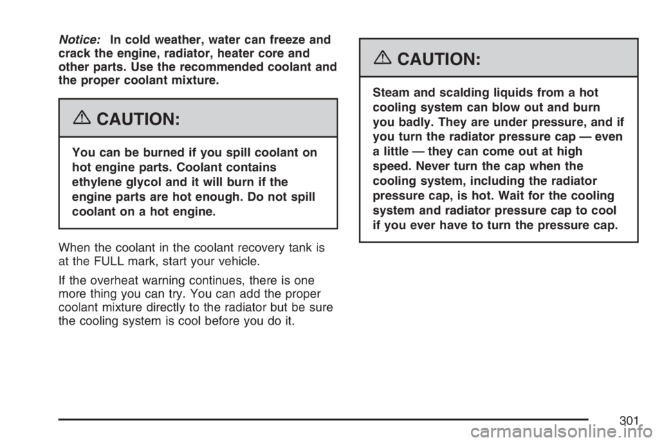 PONTIAC VIBE 2007  Owners Manual Notice:In cold weather, water can freeze and
crack the engine, radiator, heater core and
other parts. Use the recommended coolant and
the proper coolant mixture.
{CAUTION:
You can be burned if you spi