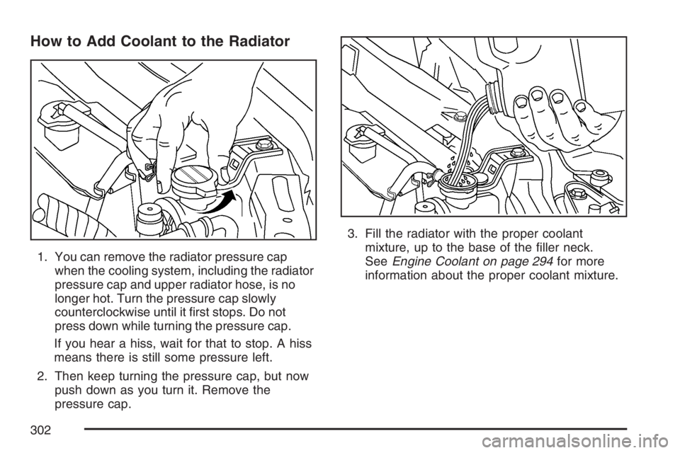 PONTIAC VIBE 2007  Owners Manual How to Add Coolant to the Radiator
1. You can remove the radiator pressure cap
when the cooling system, including the radiator
pressure cap and upper radiator hose, is no
longer hot. Turn the pressure