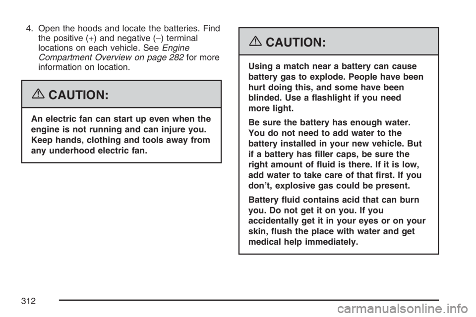 PONTIAC VIBE 2007 Owners Manual 4. Open the hoods and locate the batteries. Find
the positive (+) and negative (−) terminal
locations on each vehicle. SeeEngine
Compartment Overview on page 282for more
information on location.
{CA PONTIAC VIBE 2007 Owners Manual 4. Open the hoods and locate the batteries. Find
the positive (+) and negative (−) terminal
locations on each vehicle. SeeEngine
Compartment Overview on page 282for more
information on location.
{CA