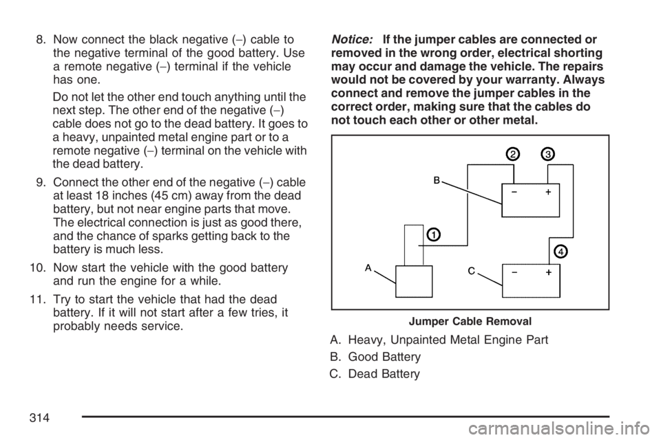 PONTIAC VIBE 2007 Owners Manual 8. Now connect the black negative (−) cable to
the negative terminal of the good battery. Use
a remote negative (−) terminal if the vehicle
has one.
Do not let the other end touch anything until t PONTIAC VIBE 2007 Owners Manual 8. Now connect the black negative (−) cable to
the negative terminal of the good battery. Use
a remote negative (−) terminal if the vehicle
has one.
Do not let the other end touch anything until t